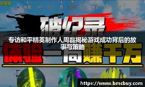 专访和平精英制作人周磊揭秘游戏成功背后的故事与策略