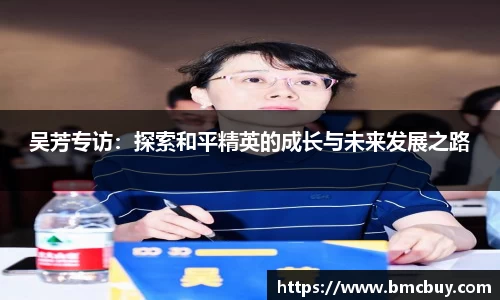吴芳专访：探索和平精英的成长与未来发展之路