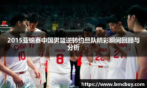 2015亚锦赛中国男篮逆转约旦队精彩瞬间回顾与分析
