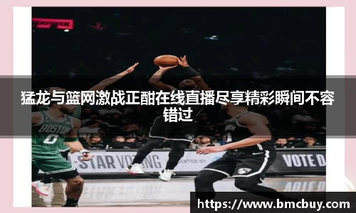 猛龙与篮网激战正酣在线直播尽享精彩瞬间不容错过